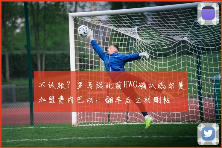 不认账？罗马诺此前HWG确认威尔曼加盟费内巴切，翻车后立刻删帖