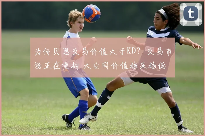 为何贝恩交易价值大于KD？交易市场正在重构 大合同价值越来越低