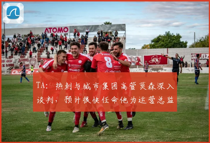 TA：热刺与城市集团高管莫森深入谈判，预计很快任命他为运营总监(1)