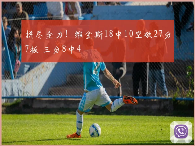 拼尽全力！维金斯18中10空砍27分7板 三分8中4