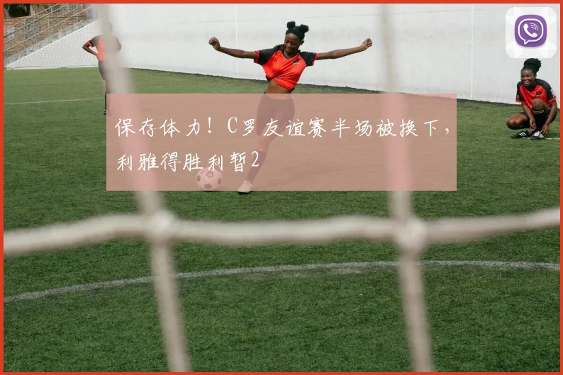 保存体力！C罗友谊赛半场被换下，利雅得胜利暂2
