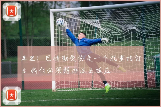 库里：巴特勒受伤是一个沉重的打击 我们必须想办法去适应