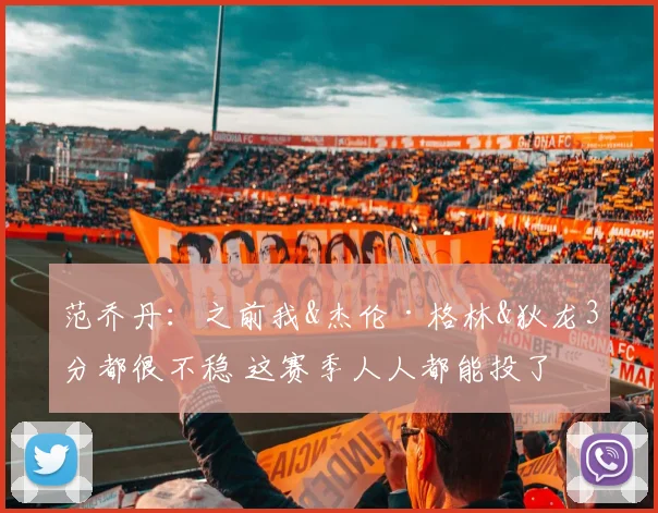 范乔丹：之前我&杰伦·格林&狄龙3分都很不稳 这赛季人人都能投了