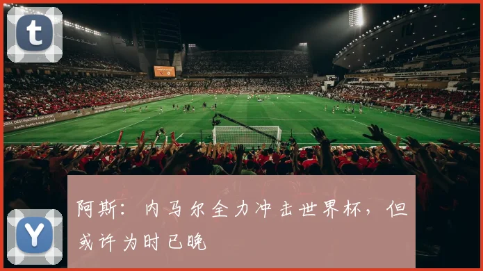 阿斯：内马尔全力冲击世界杯，但或许为时已晚