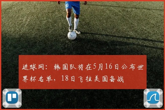 进球网：韩国队将在5月16日公布世界杯名单，18日飞往美国备战