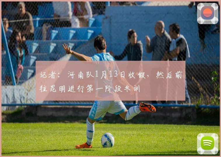 记者：河南队1月13日收假，然后前往昆明进行第一阶段冬训