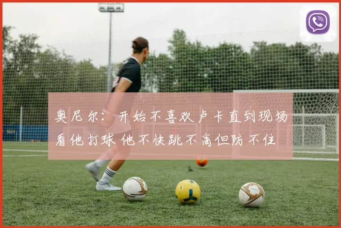 奥尼尔：开始不喜欢卢卡直到现场看他打球 他不快跳不高但防不住