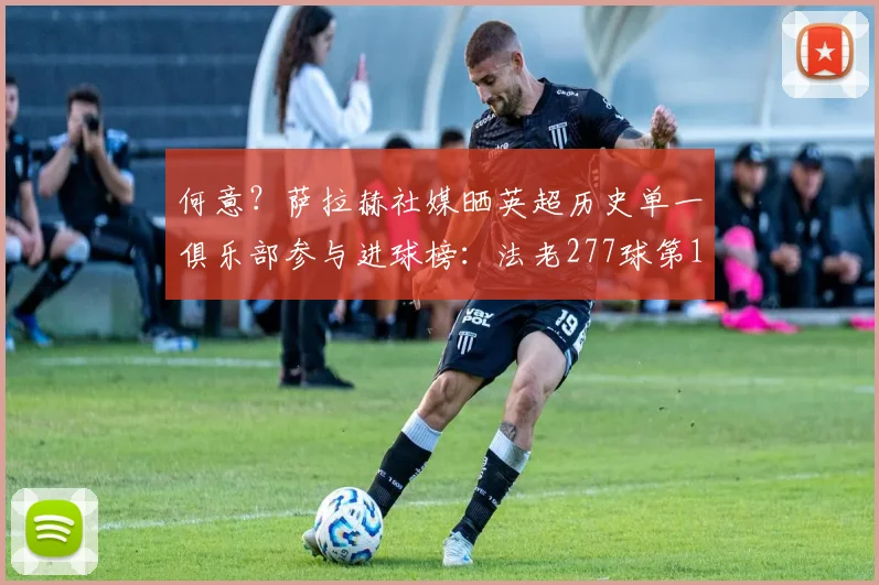 何意？萨拉赫社媒晒英超历史单一俱乐部参与进球榜：法老277球第1