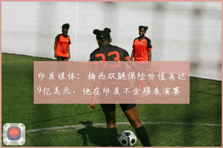 印度媒体：梅西双腿保险价值高达9亿美元，他在印度不会踢表演赛