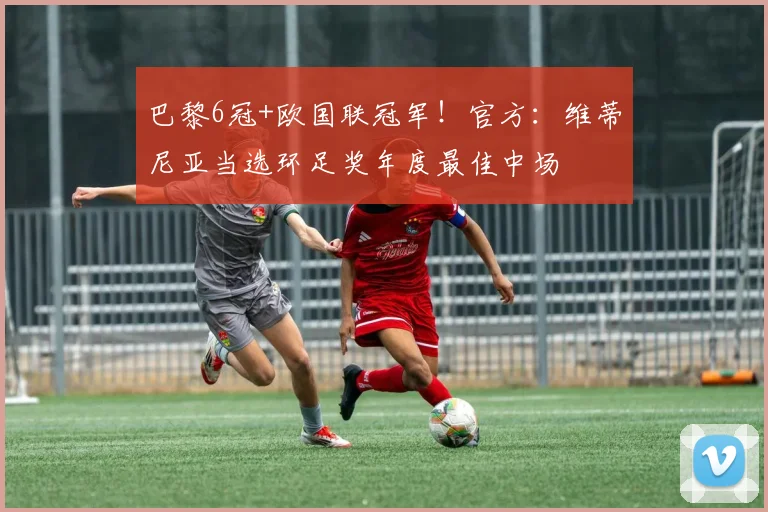 巴黎6冠+欧国联冠军！官方：维蒂尼亚当选环足奖年度最佳中场