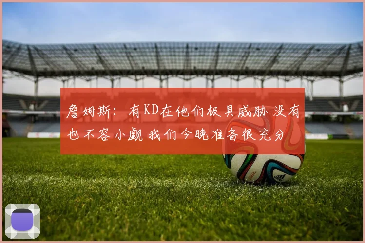 詹姆斯：有KD在他们极具威胁 没有也不容小觑 我们今晚准备很充分