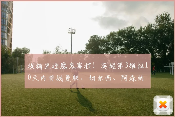 埃梅里迎魔鬼赛程！英超第3维拉10天内将战曼联、切尔西、阿森纳
