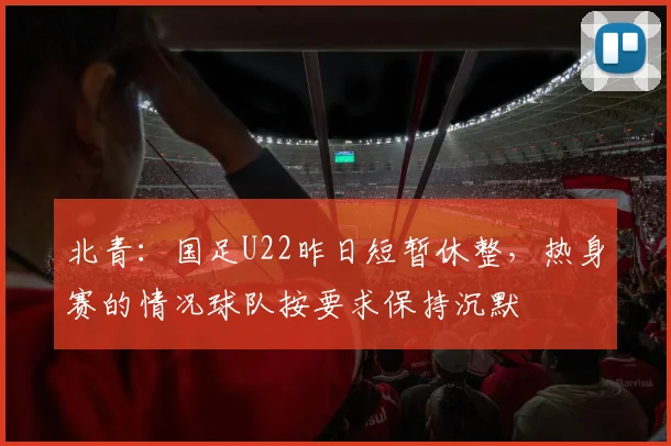 北青：国足U22昨日短暂休整，热身赛的情况球队按要求保持沉默