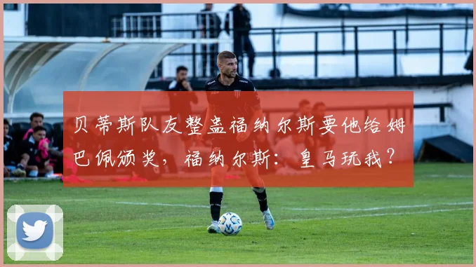 贝蒂斯队友整蛊福纳尔斯要他给姆巴佩颁奖，福纳尔斯：皇马玩我？
